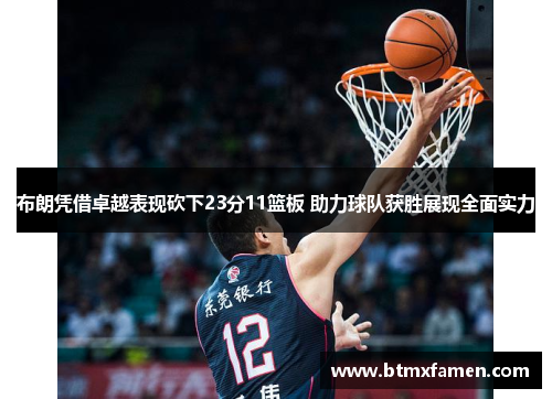布朗凭借卓越表现砍下23分11篮板 助力球队获胜展现全面实力