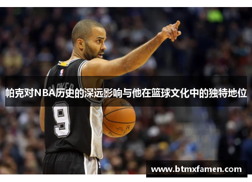 帕克对NBA历史的深远影响与他在篮球文化中的独特地位