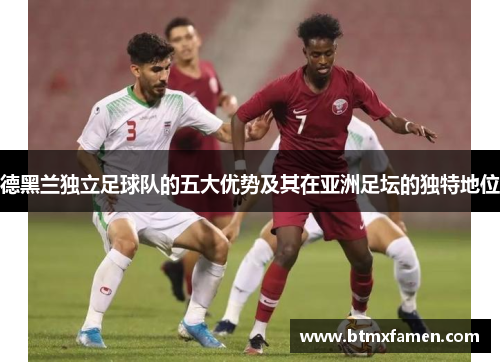 德黑兰独立足球队的五大优势及其在亚洲足坛的独特地位