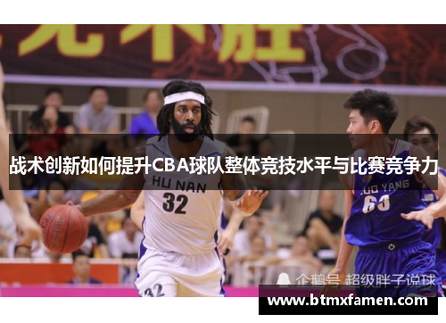 战术创新如何提升CBA球队整体竞技水平与比赛竞争力
