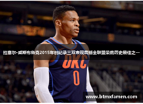 拉塞尔·威斯布鲁克2015年创纪录三双表现震撼全联盟荣膺历史最佳之一
