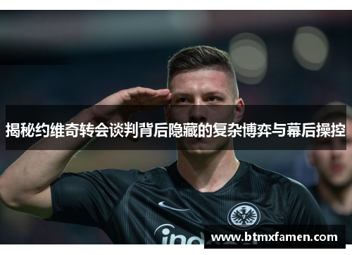 揭秘约维奇转会谈判背后隐藏的复杂博弈与幕后操控