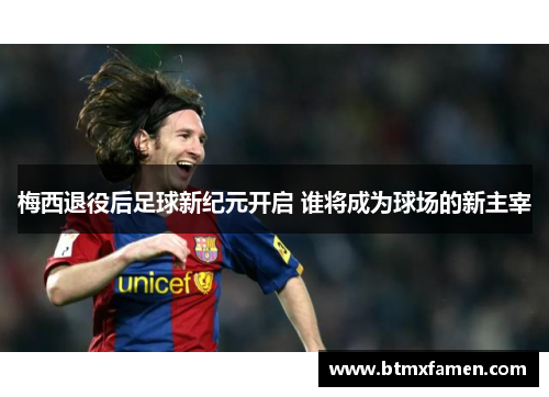 梅西退役后足球新纪元开启 谁将成为球场的新主宰